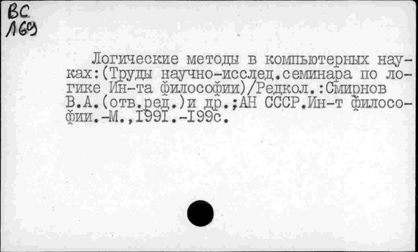 ﻿вс
Логические методы в компьютерных науках: (Труды научно-исслед.семинара по логике Ин-та философии)/Редкол.:Смирнов В.А.(отв.ред.)и др.;АН СССР.Ин-т философии. -М. ,1991. -199с.